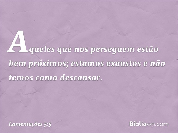 Aqueles que nos perseguem
estão bem próximos;
estamos exaustos e não temos como descansar. -- Lamentações 5:5