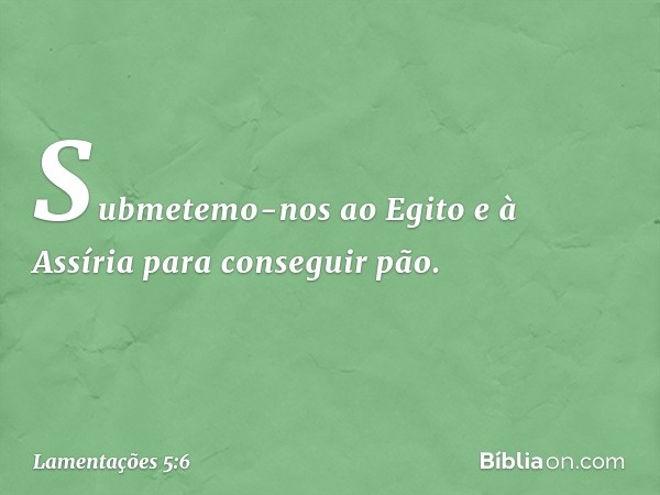 Submetemo-nos ao Egito e à Assíria
para conseguir pão. -- Lamentações 5:6