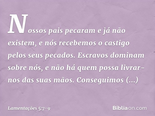 Nossos pais pecaram e já não existem,
e nós recebemos o castigo
pelos seus pecados. Escravos dominam sobre nós,
e não há quem possa livrar-nos
das suas mãos. Co