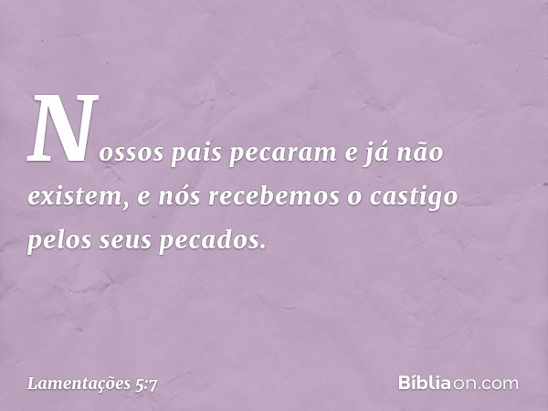 Nossos pais pecaram e já não existem,
e nós recebemos o castigo
pelos seus pecados. -- Lamentações 5:7