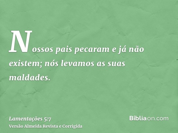 Nossos pais pecaram e já não existem; nós levamos as suas maldades.