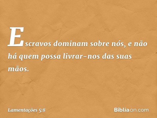 Escravos dominam sobre nós,
e não há quem possa livrar-nos
das suas mãos. -- Lamentações 5:8