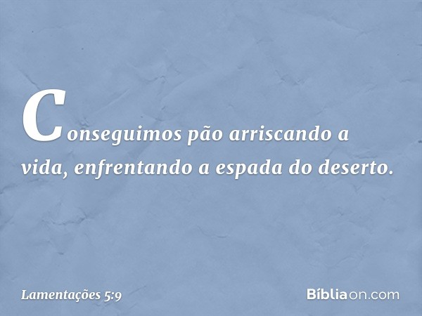 Conseguimos pão arriscando a vida,
enfrentando a espada do deserto. -- Lamentações 5:9