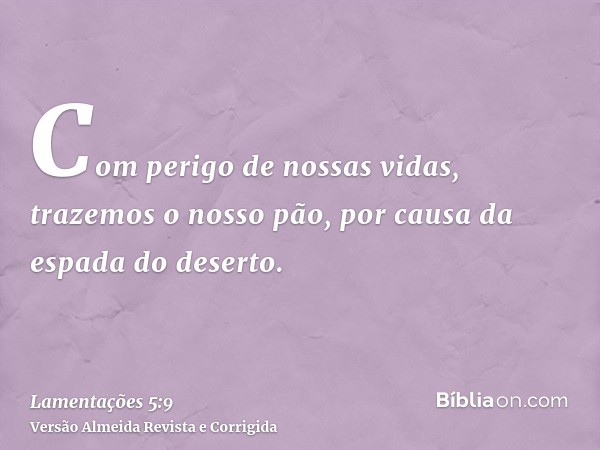 Com perigo de nossas vidas, trazemos o nosso pão, por causa da espada do deserto.