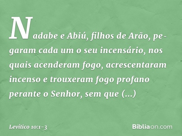 Nadabe e Abiú, filhos de Arão, pe­garam cada um o seu incensário, nos quais acen­deram fogo, acrescentaram incenso e trou­xeram fogo profano perante o Senhor, s