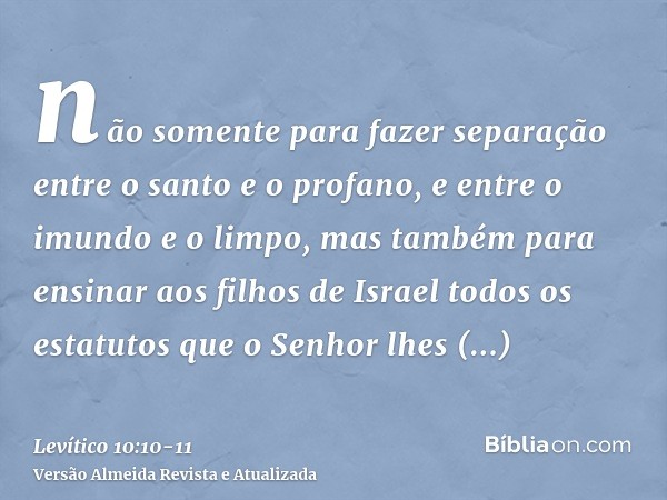 não somente para fazer separação entre o santo e o profano, e entre o imundo e o limpo,mas também para ensinar aos filhos de Israel todos os estatutos que o Sen