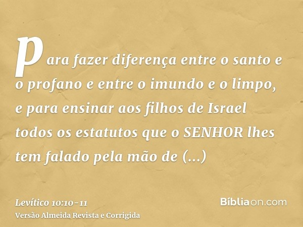 para fazer diferença entre o santo e o profano e entre o imundo e o limpo,e para ensinar aos filhos de Israel todos os estatutos que o SENHOR lhes tem falado pe