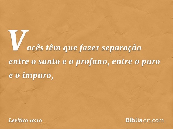 Vocês têm que fazer separação entre o santo e o profano, entre o puro e o impuro, -- Levítico 10:10