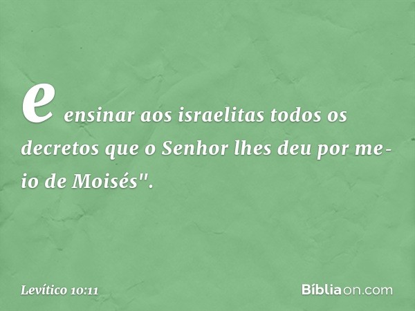e ensinar aos israelitas todos os decretos que o Senhor lhes deu por meio de Moisés". -- Levítico 10:11