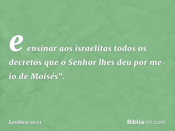 e ensinar aos israelitas to­dos os decretos que o Senhor lhes deu por me­io de Moisés". -- Levítico 10:11