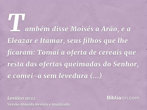 Também disse Moisés a Arão, e a Eleazar e Itamar, seus filhos que lhe ficaram: Tomai a oferta de cereais que resta das ofertas queimadas do Senhor, e comei-a se