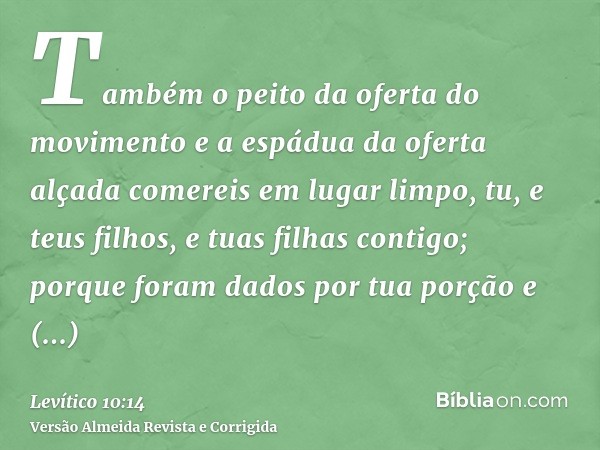 Também o peito da oferta do movimento e a espádua da oferta alçada comereis em lugar limpo, tu, e teus filhos, e tuas filhas contigo; porque foram dados por tua