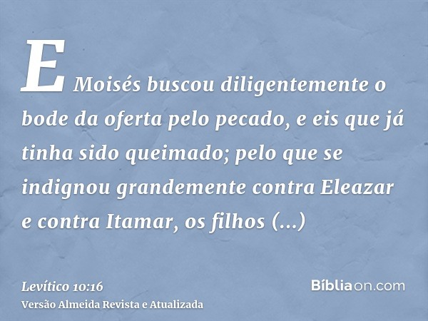 E Moisés buscou diligentemente o bode da oferta pelo pecado, e eis que já tinha sido queimado; pelo que se indignou grandemente contra Eleazar e contra Itamar, 