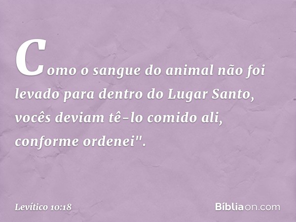 Co­mo o sangue do animal não foi levado para dentro do Lugar Santo, vocês deviam tê-lo comido ali, conforme ordenei". -- Levítico 10:18