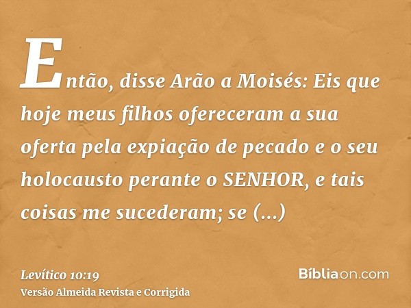 Então, disse Arão a Moisés: Eis que hoje meus filhos ofereceram a sua oferta pela expiação de pecado e o seu holocausto perante o SENHOR, e tais coisas me suced