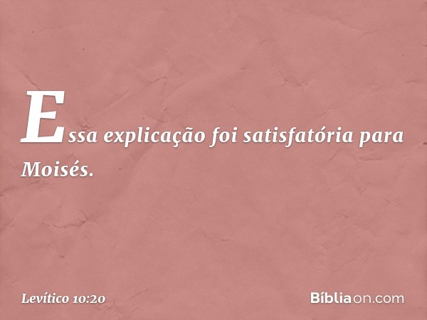 Essa explicação foi satisfatória para Moisés. -- Levítico 10:20