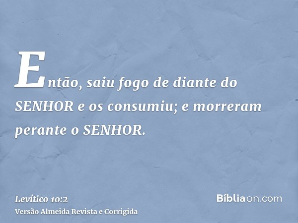 Então, saiu fogo de diante do SENHOR e os consumiu; e morreram perante o SENHOR.