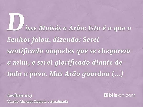 Disse Moisés a Arão: Isto é o que o Senhor falou, dizendo: Serei santificado naqueles que se chegarem a mim, e serei glorificado diante de todo o povo. Mas Arão