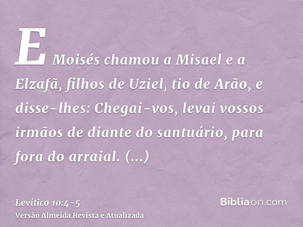 E Moisés chamou a Misael e a Elzafã, filhos de Uziel, tio de Arão, e disse-lhes: Chegai-vos, levai vossos irmãos de diante do santuário, para fora do arraial.Ch