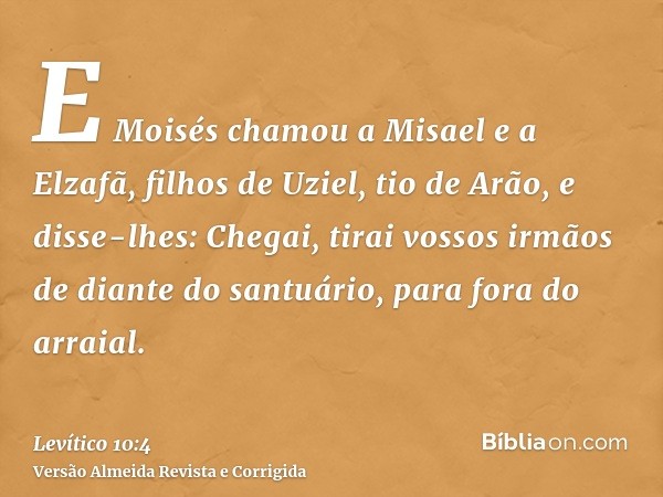 E Moisés chamou a Misael e a Elzafã, filhos de Uziel, tio de Arão, e disse-lhes: Chegai, tirai vossos irmãos de diante do santuário, para fora do arraial.