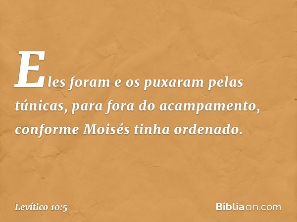 Eles foram e os puxaram pelas túnicas, para fora do acampamento, conforme Moisés tinha ordenado. -- Levítico 10:5