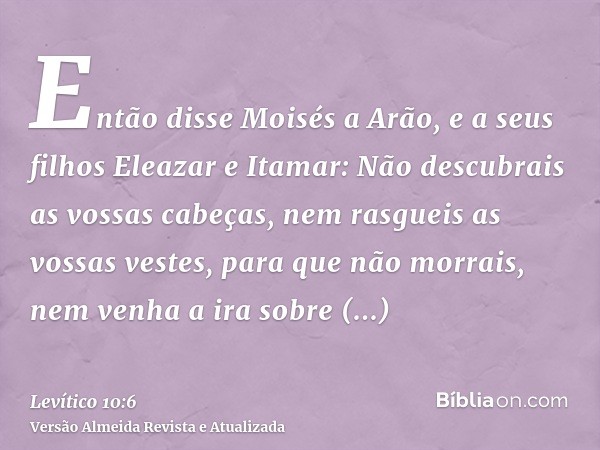 Então disse Moisés a Arão, e a seus filhos Eleazar e Itamar: Não descubrais as vossas cabeças, nem rasgueis as vossas vestes, para que não morrais, nem venha a 