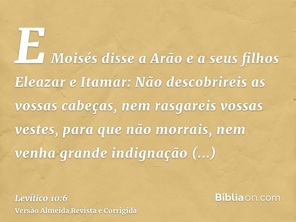 E Moisés disse a Arão e a seus filhos Eleazar e Itamar: Não descobrireis as vossas cabeças, nem rasgareis vossas vestes, para que não morrais, nem venha grande 