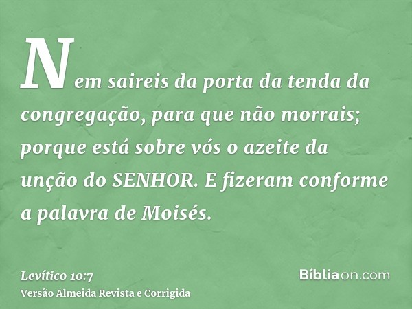 Nem saireis da porta da tenda da congregação, para que não morrais; porque está sobre vós o azeite da unção do SENHOR. E fizeram conforme a palavra de Moisés.
