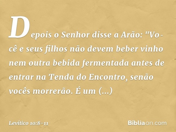 Depois o Senhor disse a Arão: "Vo­cê e seus filhos não devem beber vinho nem outra bebida fermentada antes de entrar na Tenda do Encontro, senão vocês morrerão.