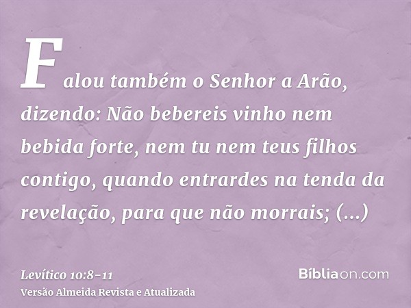 Falou também o Senhor a Arão, dizendo:Não bebereis vinho nem bebida forte, nem tu nem teus filhos contigo, quando entrardes na tenda da revelação, para que não 