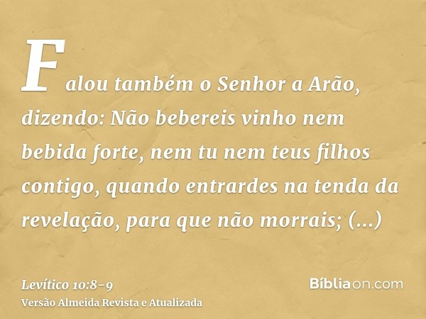 Falou também o Senhor a Arão, dizendo:Não bebereis vinho nem bebida forte, nem tu nem teus filhos contigo, quando entrardes na tenda da revelação, para que não 