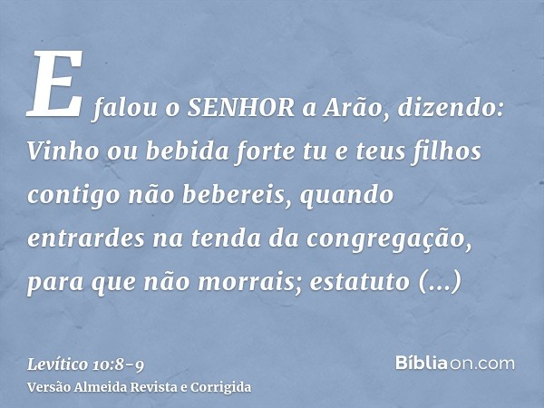 E falou o SENHOR a Arão, dizendo:Vinho ou bebida forte tu e teus filhos contigo não bebereis, quando entrardes na tenda da congregação, para que não morrais; es