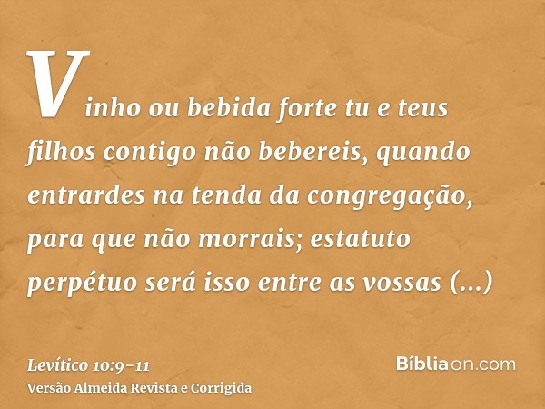 Vinho ou bebida forte tu e teus filhos contigo não bebereis, quando entrardes na tenda da congregação, para que não morrais; estatuto perpétuo será isso entre a