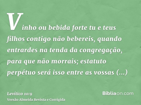 Vinho ou bebida forte tu e teus filhos contigo não bebereis, quando entrardes na tenda da congregação, para que não morrais; estatuto perpétuo será isso entre a