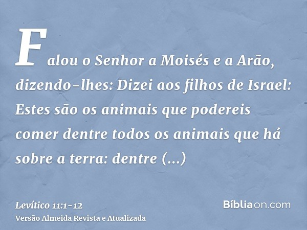 Falou o Senhor a Moisés e a Arão, dizendo-lhes:Dizei aos filhos de Israel: Estes são os animais que podereis comer dentre todos os animais que há sobre a terra: