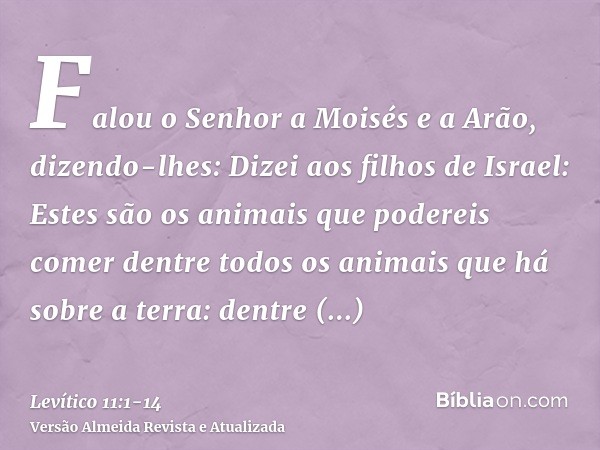 Falou o Senhor a Moisés e a Arão, dizendo-lhes:Dizei aos filhos de Israel: Estes são os animais que podereis comer dentre todos os animais que há sobre a terra: