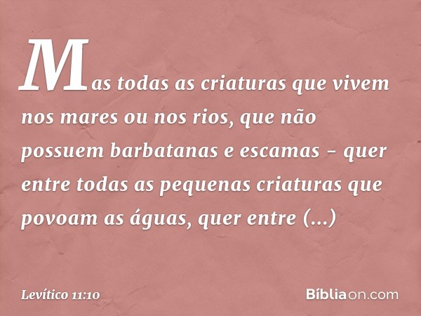 Mas todas as criaturas que vivem nos mares ou nos rios, que não possuem barbatanas e esca­mas - quer entre todas as pequenas criaturas que povoam as águas, quer