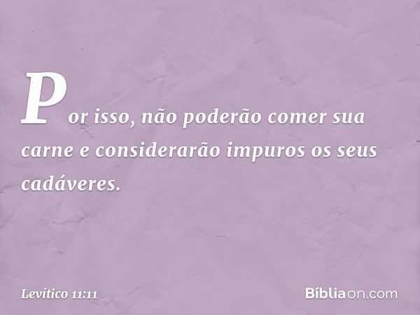 Por isso, não poderão comer sua carne e considerarão impuros os seus cadáveres. -- Levítico 11:11