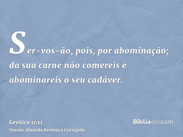 Ser-vos-ão, pois, por abominação; da sua carne não comereis e abominareis o seu cadáver.