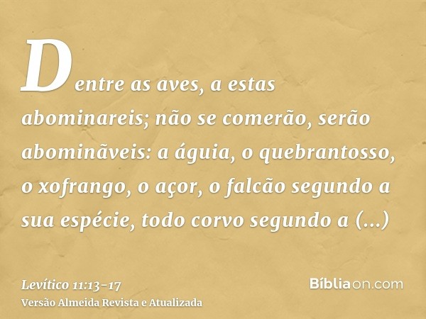 Dentre as aves, a estas abominareis; não se comerão, serão abominãveis: a águia, o quebrantosso, o xofrango,o açor, o falcão segundo a sua espécie,todo corvo se