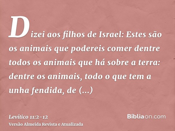 Dizei aos filhos de Israel: Estes são os animais que podereis comer dentre todos os animais que há sobre a terra:dentre os animais, todo o que tem a unha fendid