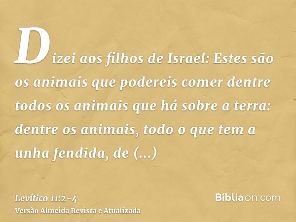 Dizei aos filhos de Israel: Estes são os animais que podereis comer dentre todos os animais que há sobre a terra:dentre os animais, todo o que tem a unha fendid