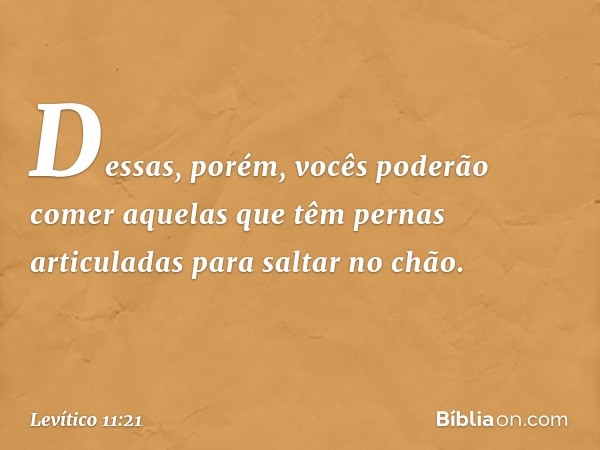 Dessas, porém, vocês poderão comer aquelas que têm pernas articuladas para saltar no chão. -- Levítico 11:21