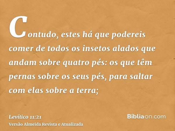 Contudo, estes há que podereis comer de todos os insetos alados que andam sobre quatro pés: os que têm pernas sobre os seus pés, para saltar com elas sobre a te