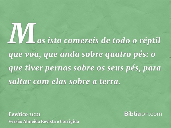 Mas isto comereis de todo o réptil que voa, que anda sobre quatro pés: o que tiver pernas sobre os seus pés, para saltar com elas sobre a terra.