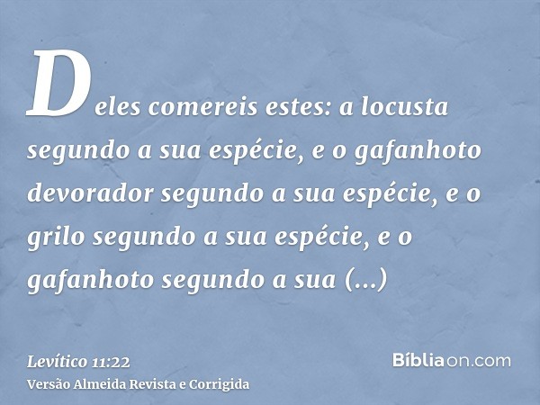 Deles comereis estes: a locusta segundo a sua espécie, e o gafanhoto devorador segundo a sua espécie, e o grilo segundo a sua espécie, e o gafanhoto segundo a s