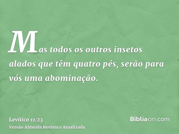 Mas todos os outros insetos alados que têm quatro pés, serão para vós uma abominação.