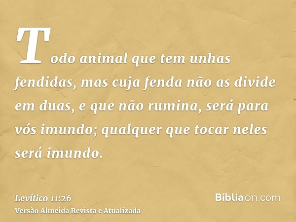 Todo animal que tem unhas fendidas, mas cuja fenda não as divide em duas, e que não rumina, será para vós imundo; qualquer que tocar neles será imundo.