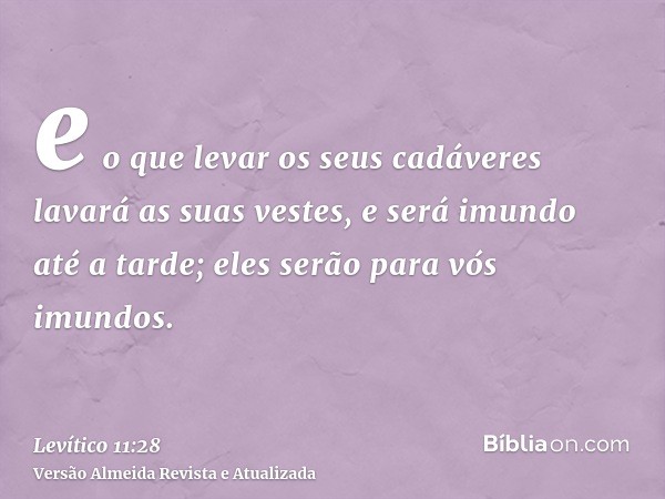 e o que levar os seus cadáveres lavará as suas vestes, e será imundo até a tarde; eles serão para vós imundos.