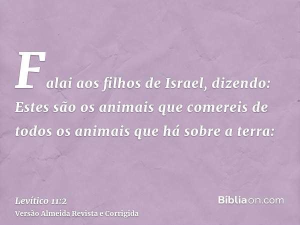 Falai aos filhos de Israel, dizendo: Estes são os animais que comereis de todos os animais que há sobre a terra: